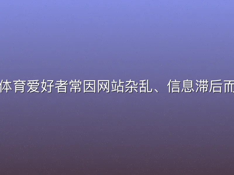 许多体育爱好者常因网站杂乱、信息滞后而烦恼